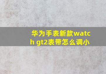 华为手表新款watch gt2表带怎么调小